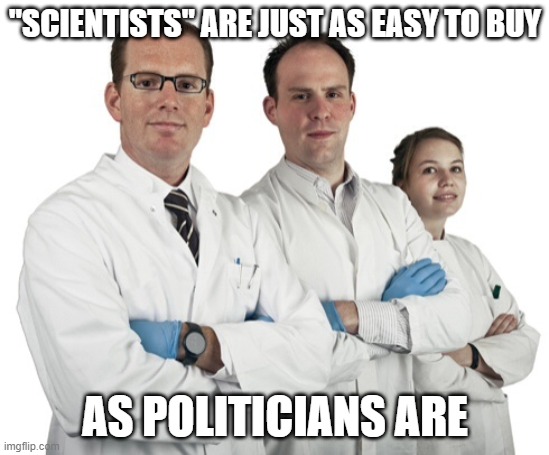 Scientists | "SCIENTISTS" ARE JUST AS EASY TO BUY; AS POLITICIANS ARE | image tagged in scientists,politicians,money,corruption | made w/ Imgflip meme maker
