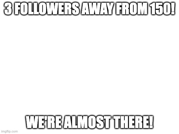 3 FOLLOWERS AWAY FROM 150! WE'RE ALMOST THERE! | made w/ Imgflip meme maker