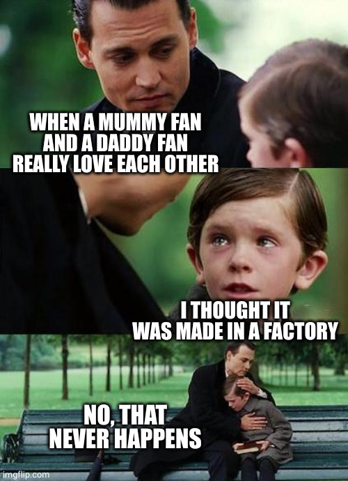 crying-boy-on-a-bench | WHEN A MUMMY FAN AND A DADDY FAN REALLY LOVE EACH OTHER I THOUGHT IT WAS MADE IN A FACTORY NO, THAT NEVER HAPPENS | image tagged in crying-boy-on-a-bench | made w/ Imgflip meme maker