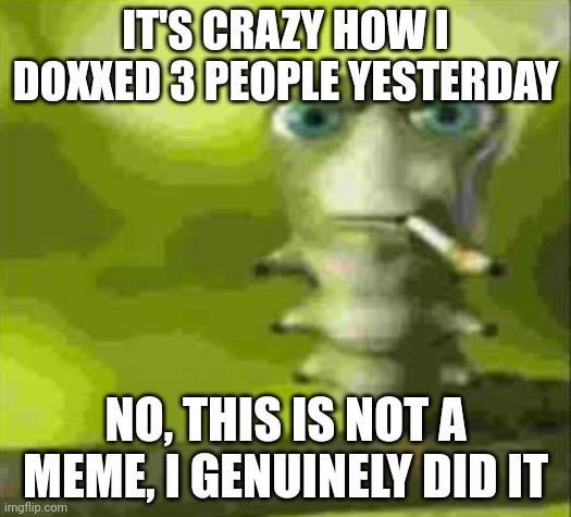 smoking caterpillar | IT'S CRAZY HOW I DOXXED 3 PEOPLE YESTERDAY; NO, THIS IS NOT A MEME, I GENUINELY DID IT | image tagged in smoking caterpillar | made w/ Imgflip meme maker