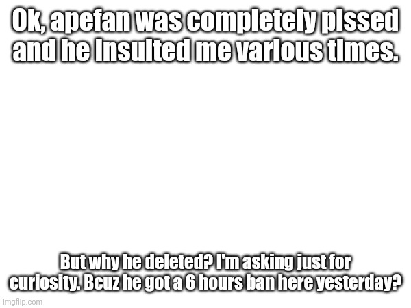 No ApeFan2? | Ok, apefan was completely pissed and he insulted me various times. But why he deleted? I'm asking just for curiosity. Bcuz he got a 6 hours ban here yesterday? | image tagged in qhar | made w/ Imgflip meme maker