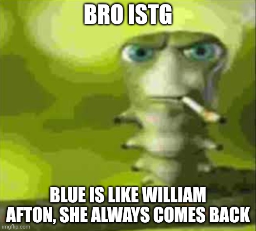 Not a fnaf fan btw | BRO ISTG; BLUE IS LIKE WILLIAM AFTON, SHE ALWAYS COMES BACK | image tagged in smoking caterpillar | made w/ Imgflip meme maker