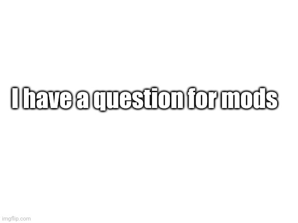 I have a question for mods | image tagged in oh wow are you actually reading these tags | made w/ Imgflip meme maker