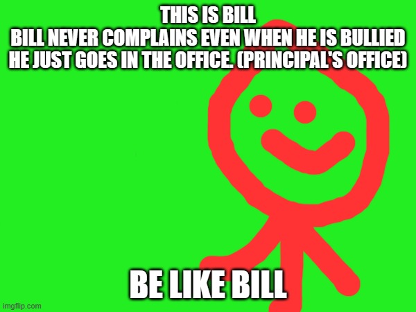 be like bill | THIS IS BILL
BILL NEVER COMPLAINS EVEN WHEN HE IS BULLIED
HE JUST GOES IN THE OFFICE. (PRINCIPAL'S OFFICE); BE LIKE BILL | image tagged in be like bill | made w/ Imgflip meme maker