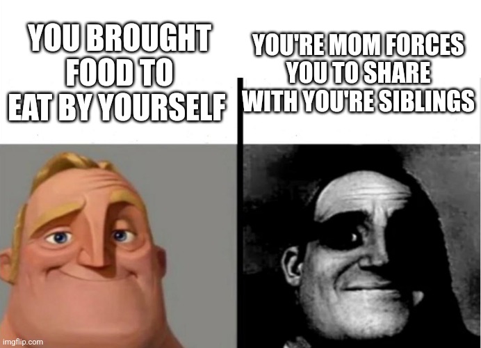 I'd rather kiss Donald trump than share with my siblings | YOU BROUGHT FOOD TO EAT BY YOURSELF; YOU'RE MOM FORCES YOU TO SHARE WITH YOU'RE SIBLINGS | image tagged in teacher's copy,nope | made w/ Imgflip meme maker