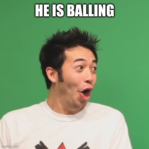 pogchamp | HE IS BALLING | image tagged in pogchamp | made w/ Imgflip meme maker