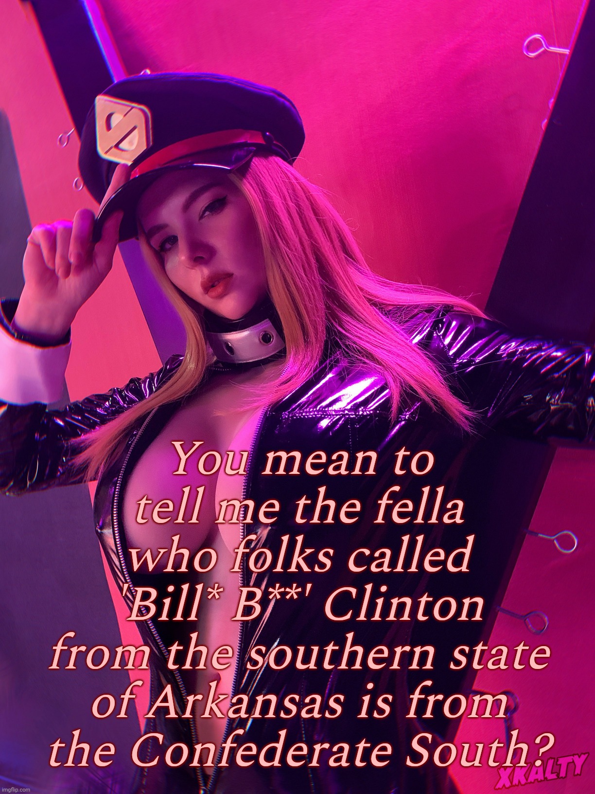 Xkalty | You mean to tell me the fella
who folks called
'Bill* B**' Clinton
from the southern state of Arkansas is from the Confederate South? | image tagged in xalty | made w/ Imgflip meme maker