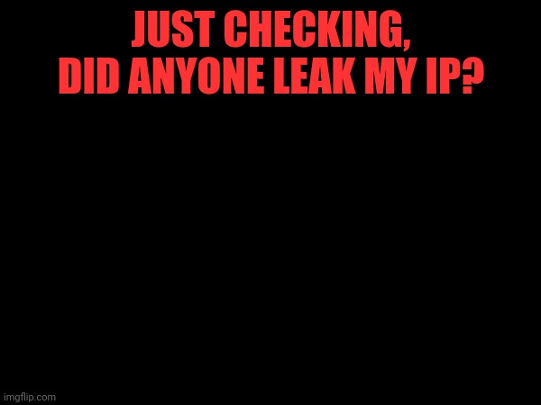 JUST CHECKING, DID ANYONE LEAK MY IP? | made w/ Imgflip meme maker
