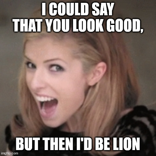 Anna kendrick | I COULD SAY THAT YOU LOOK GOOD, BUT THEN I'D BE LION | image tagged in anna kendrick | made w/ Imgflip meme maker