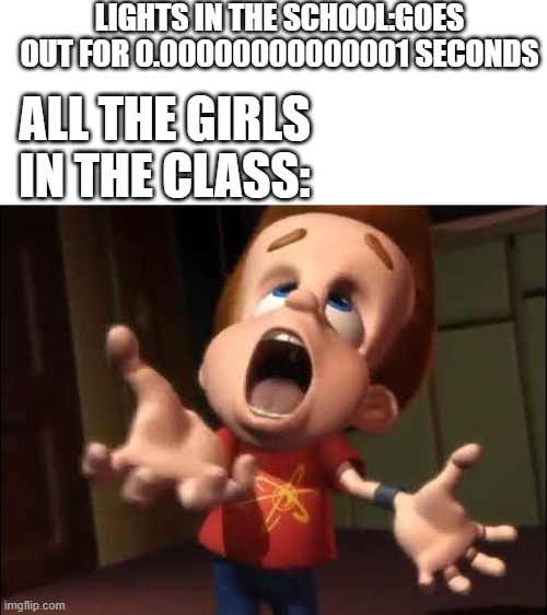 is it JUST me or is it not | LIGHTS IN THE SCHOOL:GOES OUT FOR 0.00000000000001 SECONDS; ALL THE GIRLS IN THE CLASS: | image tagged in jimmy screaming,light | made w/ Imgflip meme maker