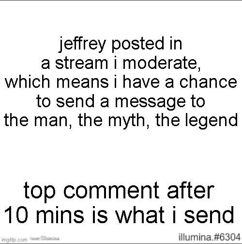 jeffrey posted in a stream i moderate, which means i have a chance to send a message to the man, the myth, the legend; top comment after 10 mins is what i send | made w/ Imgflip meme maker