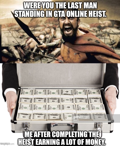 Video game moment | WERE YOU THE LAST MAN STANDING IN GTA ONLINE HEIST. ME AFTER COMPLETING THE HEIST EARNING A LOT OF MONEY. | image tagged in memes,sparta leonidas,briefcase full of money | made w/ Imgflip meme maker
