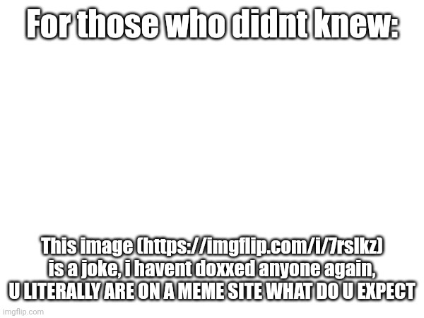 iUnFunny and while-true-do-end thought i doxxed again... :/ | For those who didnt knew:; This image (https://imgflip.com/i/7rslkz) is a joke, i havent doxxed anyone again, U LITERALLY ARE ON A MEME SITE WHAT DO U EXPECT | image tagged in read | made w/ Imgflip meme maker