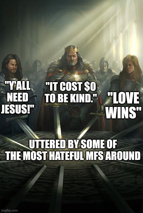 Karens of the Round Table | "IT COST $0 TO BE KIND."; "Y'ALL NEED JESUS!"; "LOVE WINS"; UTTERED BY SOME OF THE MOST HATEFUL MFS AROUND | image tagged in knights of the round table | made w/ Imgflip meme maker