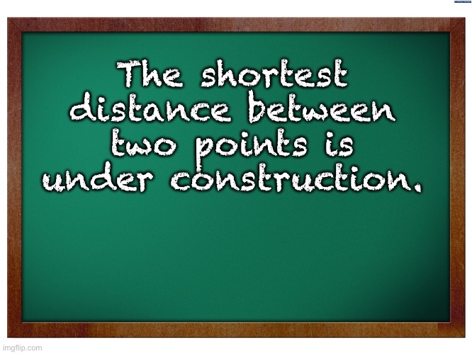 Truth | The shortest distance between two points is under construction. | image tagged in green blank blackboard | made w/ Imgflip meme maker