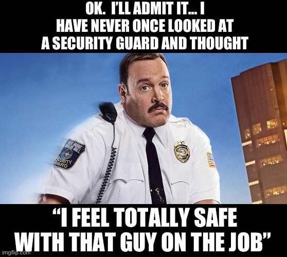 Rent-a-cop | OK.  I’LL ADMIT IT… I HAVE NEVER ONCE LOOKED AT A SECURITY GUARD AND THOUGHT; “I FEEL TOTALLY SAFE WITH THAT GUY ON THE JOB” | image tagged in safety | made w/ Imgflip meme maker