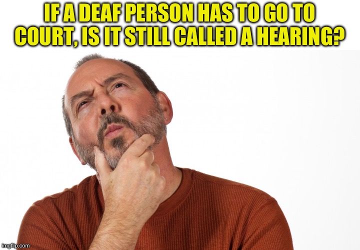 Huh? | IF A DEAF PERSON HAS TO GO TO COURT, IS IT STILL CALLED A HEARING? | image tagged in hmmm | made w/ Imgflip meme maker