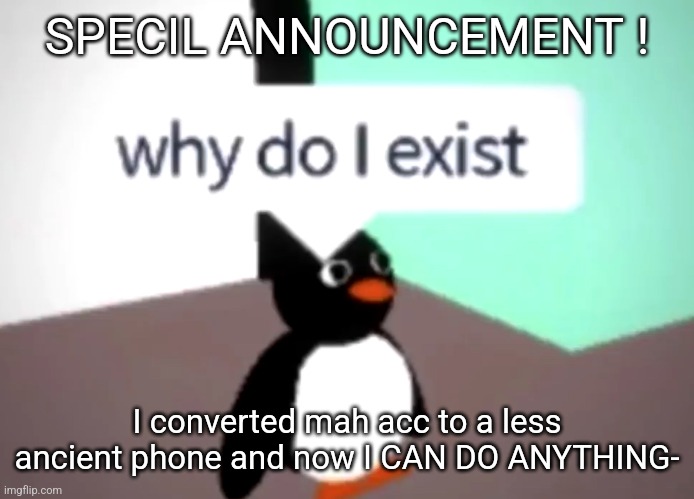 Why do i exist | SPECIL ANNOUNCEMENT ! I converted mah acc to a less ancient phone and now I CAN DO ANYTHING- | image tagged in uee hee hee | made w/ Imgflip meme maker
