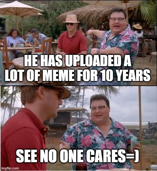 meme maker belike | HE HAS UPLOADED A LOT OF MEME FOR 10 YEARS; SEE NO ONE CARES=) | image tagged in memes,see nobody cares | made w/ Imgflip meme maker