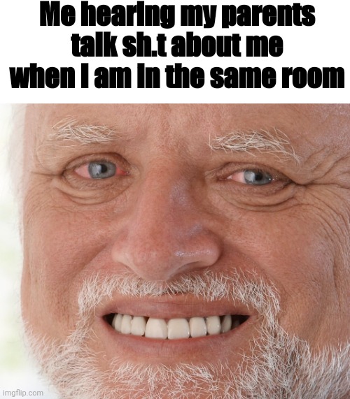 just happened today | Me hearing my parents talk sh.t about me when I am in the same room | image tagged in hide the pain harold,parents | made w/ Imgflip meme maker