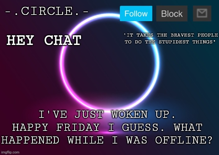 Also I changed my username a few days ago. | HEY CHAT; I'VE JUST WOKEN UP. HAPPY FRIDAY I GUESS. WHAT HAPPENED WHILE I WAS OFFLINE? | image tagged in - circle - announcement template | made w/ Imgflip meme maker