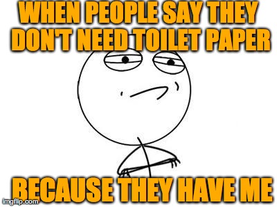 Challenge Accepted Rage Face Meme | WHEN PEOPLE SAY THEY DON'T NEED TOILET PAPER BECAUSE THEY HAVE ME | image tagged in memes,challenge accepted rage face | made w/ Imgflip meme maker