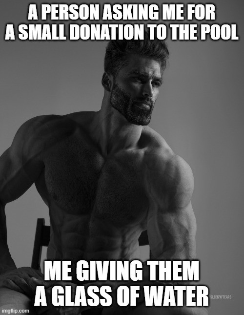 Giga Chad | A PERSON ASKING ME FOR A SMALL DONATION TO THE POOL; ME GIVING THEM A GLASS OF WATER | image tagged in giga chad | made w/ Imgflip meme maker