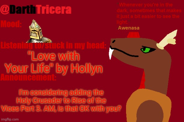 "Love with Your Life" by Hollyn; I'm considering adding the Holy Crusader to Rise of the Vices Part 3. AM, is that OK with you? | image tagged in darthtricera announcement temp awenasa | made w/ Imgflip meme maker