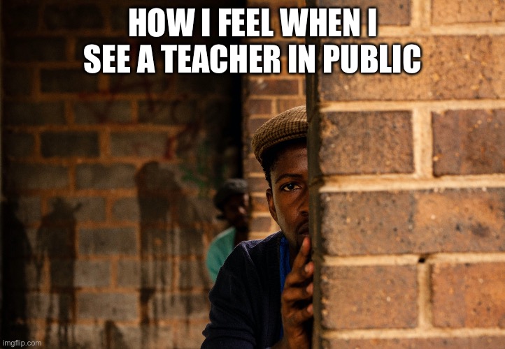 I’m sure most of us can relate | HOW I FEEL WHEN I SEE A TEACHER IN PUBLIC | image tagged in hiding | made w/ Imgflip meme maker