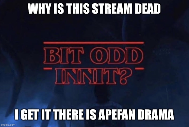 Bit odd innit | WHY IS THIS STREAM DEAD; I GET IT THERE IS APEFAN DRAMA | image tagged in bit odd innit | made w/ Imgflip meme maker