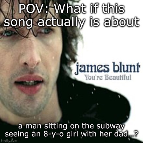 Sorry if I ruined that song for y’all… | POV: What if this song actually is about; a man sitting on the subway seeing an 8-y-o girl with her dad…? | image tagged in song lyrics,beautiful | made w/ Imgflip meme maker
