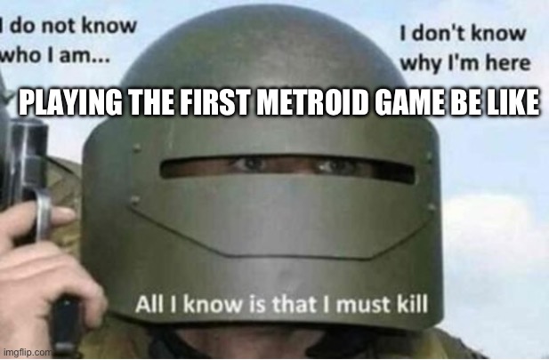 That’s how it was for me | PLAYING THE FIRST METROID GAME BE LIKE | image tagged in all i know is that i must kill bottom panel | made w/ Imgflip meme maker