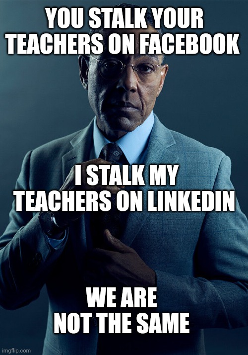 Gus Fring we are not the same | YOU STALK YOUR TEACHERS ON FACEBOOK; I STALK MY TEACHERS ON LINKEDIN; WE ARE NOT THE SAME | image tagged in gus fring we are not the same | made w/ Imgflip meme maker