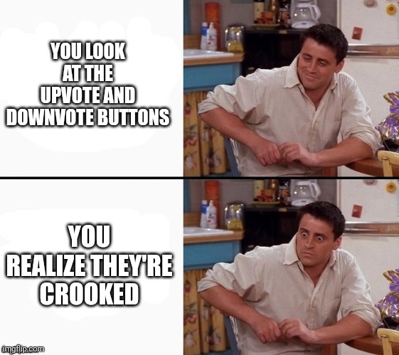 Is it me or are they crooked | YOU LOOK AT THE UPVOTE AND DOWNVOTE BUTTONS; YOU REALIZE THEY'RE CROOKED | image tagged in comprehending joey,funny memes,upvote,downvote,sudden realization,memes | made w/ Imgflip meme maker