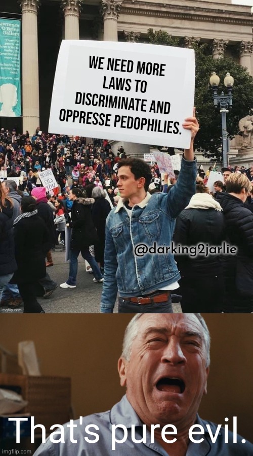 Evil and proud! | We need more laws to discriminate and oppresse pedophilies. @darking2jarlie; That's pure evil. | image tagged in man holding sign,crying robert de niro,pedophile,pedophilia,children,child abuse | made w/ Imgflip meme maker