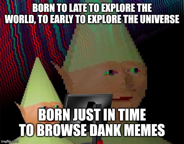 Dank. | BORN TO LATE TO EXPLORE THE WORLD, TO EARLY TO EXPLORE THE UNIVERSE; BORN JUST IN TIME TO BROWSE DANK MEMES | image tagged in dank memes dom | made w/ Imgflip meme maker