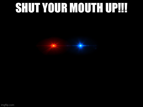 SHUT YOUR MOUTH UP!!! | made w/ Imgflip meme maker