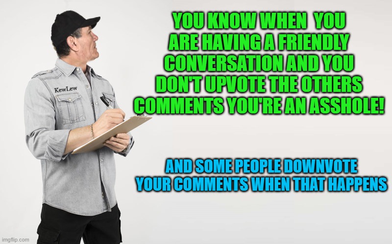 kewlew question | YOU KNOW WHEN  YOU ARE HAVING A FRIENDLY CONVERSATION AND YOU DON'T UPVOTE THE OTHERS COMMENTS YOU'RE AN ASSHOLE! AND SOME PEOPLE DOWNVOTE YOUR COMMENTS WHEN THAT HAPPENS | image tagged in kewlew question | made w/ Imgflip meme maker