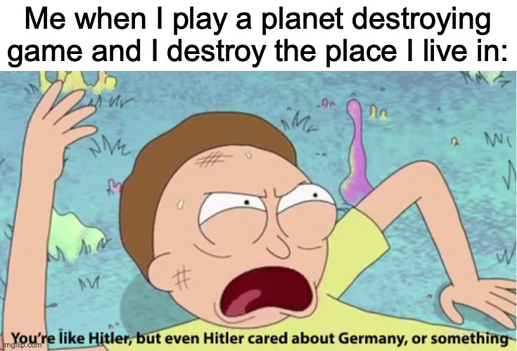 Solar smash was very helpful | Me when I play a planet destroying game and I destroy the place I live in: | image tagged in rick and morty hitler | made w/ Imgflip meme maker