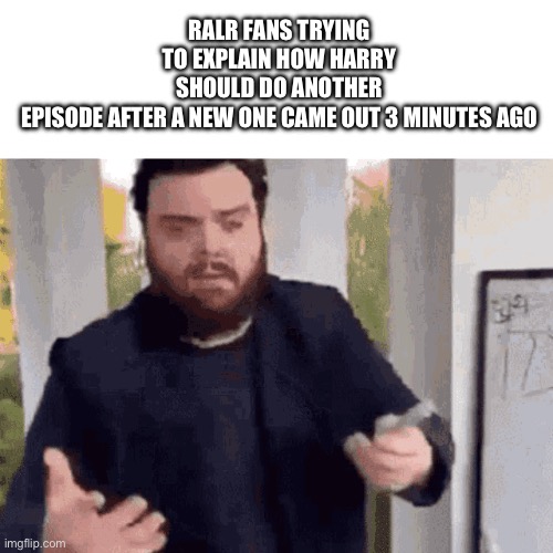 fast guy explaining | RALR FANS TRYING TO EXPLAIN HOW HARRY SHOULD DO ANOTHER EPISODE AFTER A NEW ONE CAME OUT 3 MINUTES AGO | image tagged in fast guy explaining | made w/ Imgflip meme maker