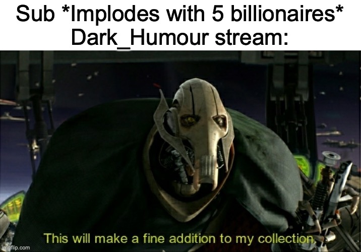 Why so many? | Sub *Implodes with 5 billionaires*
Dark_Humour stream: | image tagged in this will make a fine addition to my collection | made w/ Imgflip meme maker