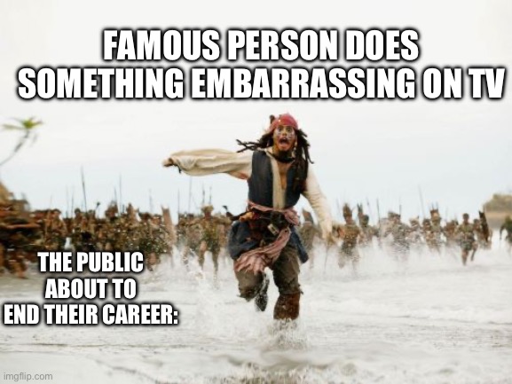 Every famous person | FAMOUS PERSON DOES SOMETHING EMBARRASSING ON TV; THE PUBLIC ABOUT TO END THEIR CAREER: | image tagged in memes,jack sparrow being chased | made w/ Imgflip meme maker