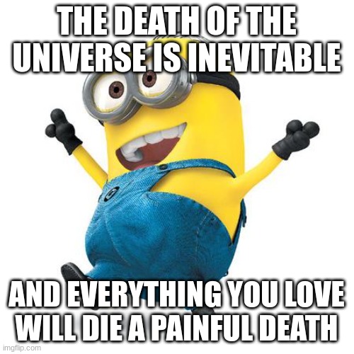 Happy Minion | THE DEATH OF THE UNIVERSE IS INEVITABLE AND EVERYTHING YOU LOVE WILL DIE A PAINFUL DEATH | image tagged in happy minion | made w/ Imgflip meme maker