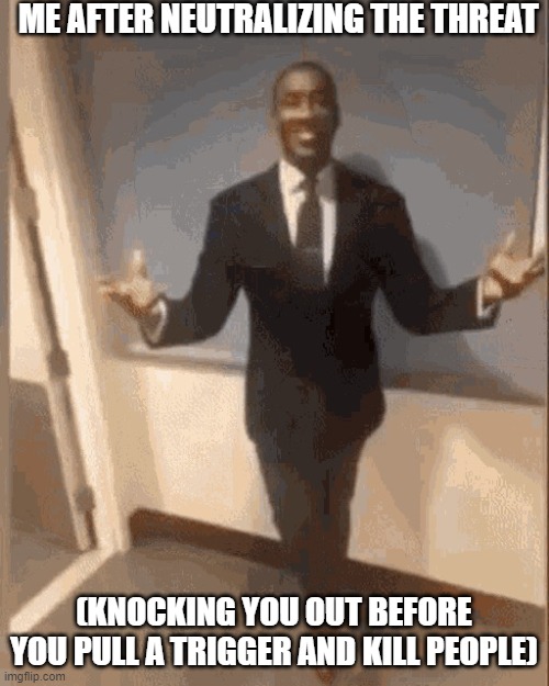 smiling black guy in suit | ME AFTER NEUTRALIZING THE THREAT (KNOCKING YOU OUT BEFORE YOU PULL A TRIGGER AND KILL PEOPLE) | image tagged in smiling black guy in suit | made w/ Imgflip meme maker