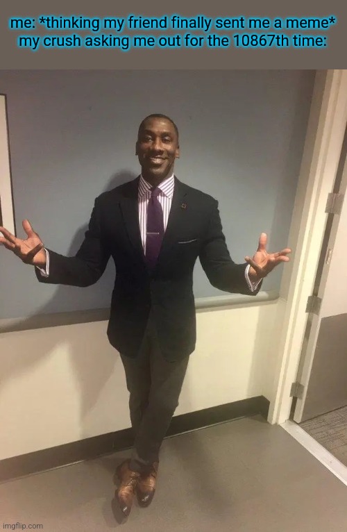 shannon sharpe | me: *thinking my friend finally sent me a meme*
my crush asking me out for the 10867th time: | image tagged in shannon sharpe | made w/ Imgflip meme maker