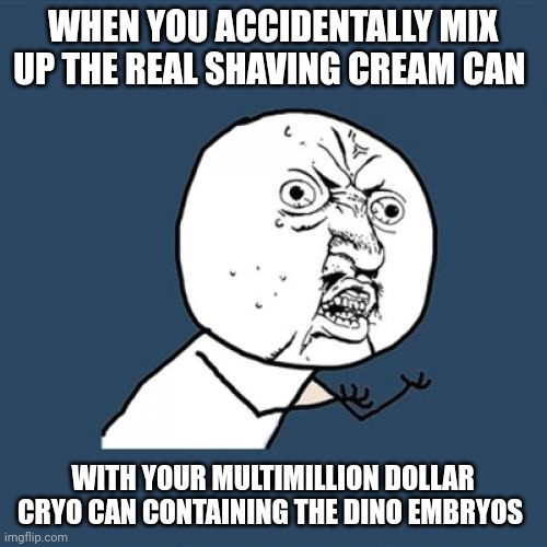 Shaving cream mix up | WHEN YOU ACCIDENTALLY MIX UP THE REAL SHAVING CREAM CAN; WITH YOUR MULTIMILLION DOLLAR CRYO CAN CONTAINING THE DINO EMBRYOS | image tagged in memes,y u no,jurassic park,jurassicparkfan102504,jpfan102504 | made w/ Imgflip meme maker