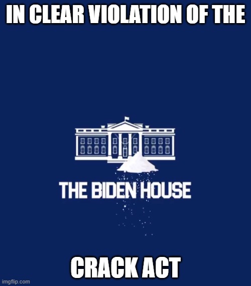 Crack Act | IN CLEAR VIOLATION OF THE; CRACK ACT | image tagged in crack,joe biden,biden,cocaine,hunter biden,white house | made w/ Imgflip meme maker