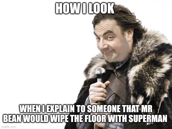 Mr bean would defeat Superman | HOW I LOOK; WHEN I EXPLAIN TO SOMEONE THAT MR BEAN WOULD WIPE THE FLOOR WITH SUPERMAN | image tagged in mr bean brace yourself | made w/ Imgflip meme maker