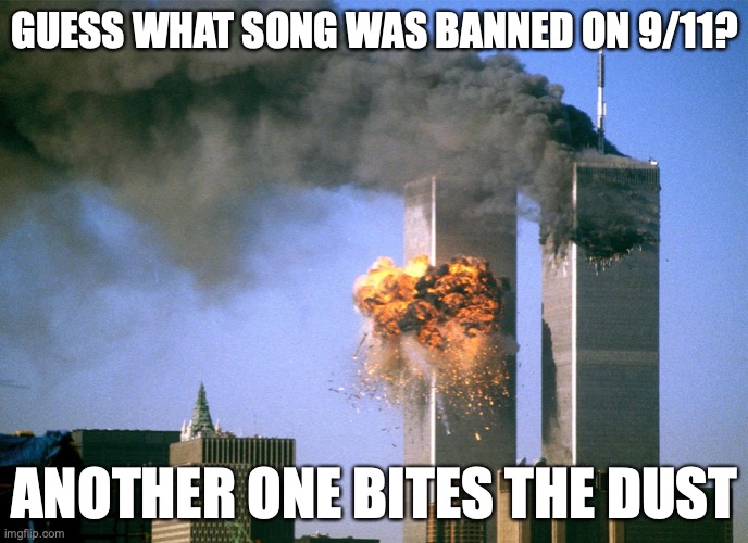 Lmao | GUESS WHAT SONG WAS BANNED ON 9/11? ANOTHER ONE BITES THE DUST | image tagged in 911 9/11 twin towers impact | made w/ Imgflip meme maker