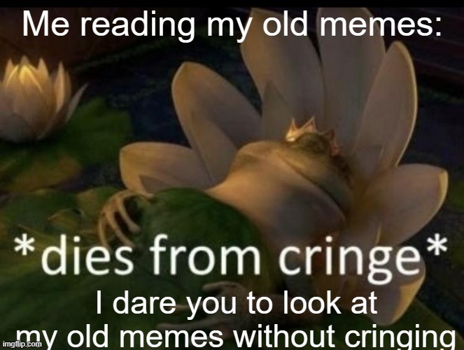 Bruh what was i on at that time? | Me reading my old memes:; I dare you to look at my old memes without cringing | image tagged in dies from cringe,so true memes,relatable,new users,bruh,funni | made w/ Imgflip meme maker